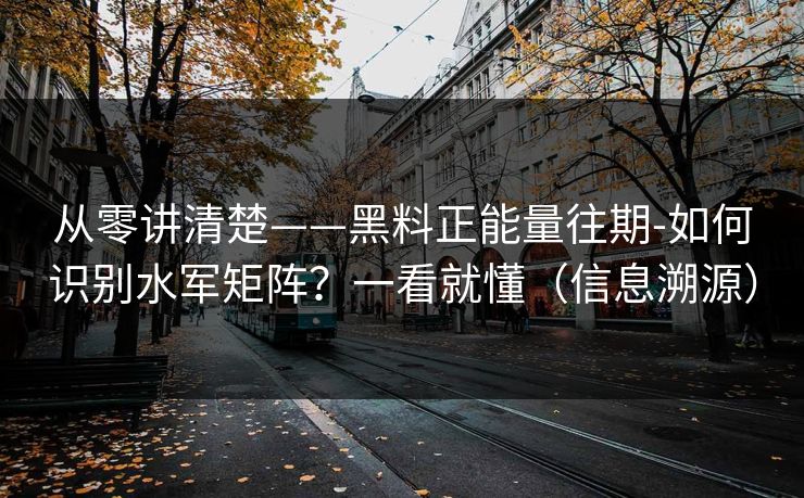 从零讲清楚——黑料正能量往期-如何识别水军矩阵？一看就懂（信息溯源）