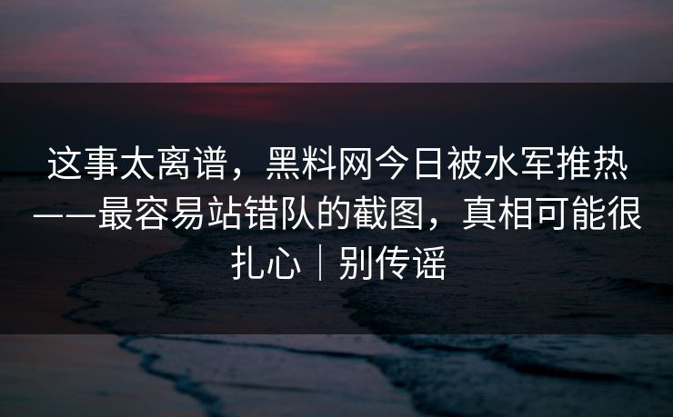 这事太离谱，黑料网今日被水军推热——最容易站错队的截图，真相可能很扎心｜别传谣