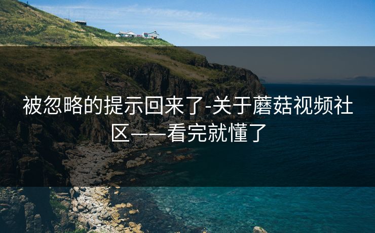 被忽略的提示回来了-关于蘑菇视频社区——看完就懂了