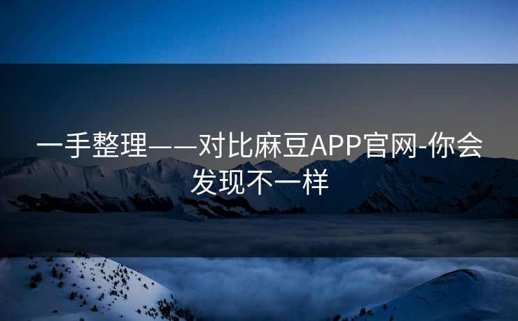 一手整理——对比麻豆APP官网-你会发现不一样