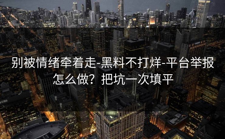 别被情绪牵着走-黑料不打烊-平台举报怎么做？把坑一次填平