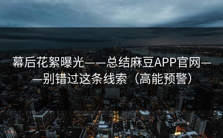 幕后花絮曝光——总结麻豆APP官网——别错过这条线索（高能预警）