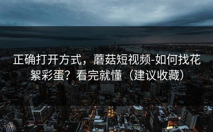 正确打开方式，蘑菇短视频-如何找花絮彩蛋？看完就懂（建议收藏）