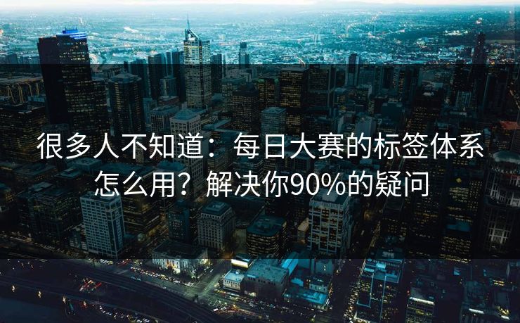 很多人不知道：每日大赛的标签体系怎么用？解决你90%的疑问