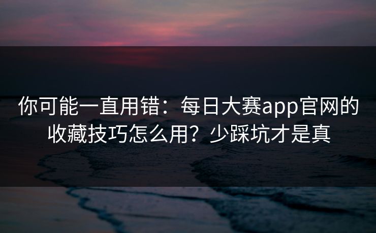 你可能一直用错：每日大赛app官网的收藏技巧怎么用？少踩坑才是真