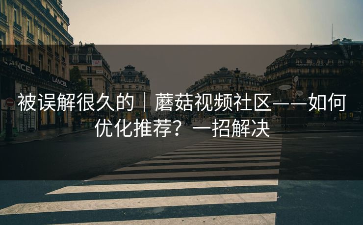 被误解很久的｜蘑菇视频社区——如何优化推荐？一招解决