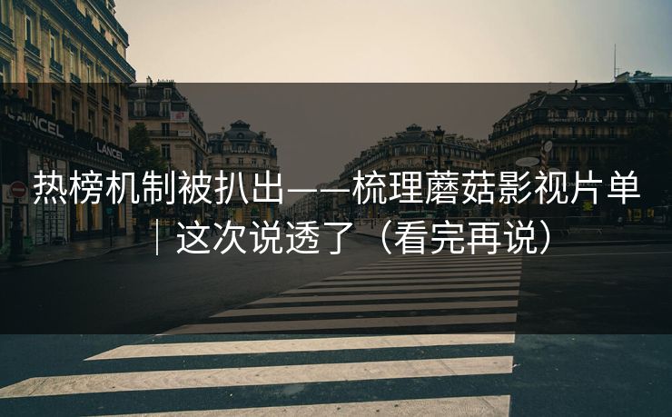 热榜机制被扒出——梳理蘑菇影视片单｜这次说透了（看完再说）