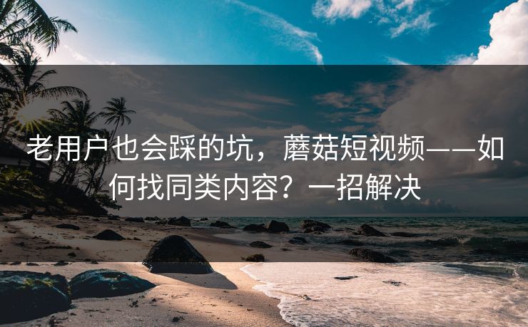 老用户也会踩的坑，蘑菇短视频——如何找同类内容？一招解决