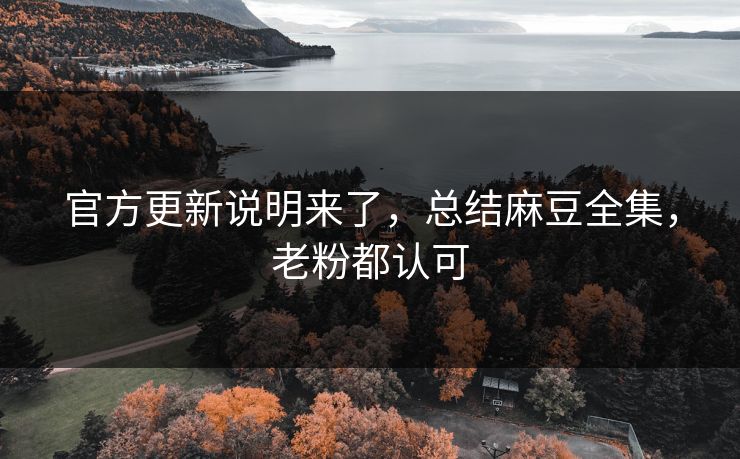官方更新说明来了，总结麻豆全集，老粉都认可