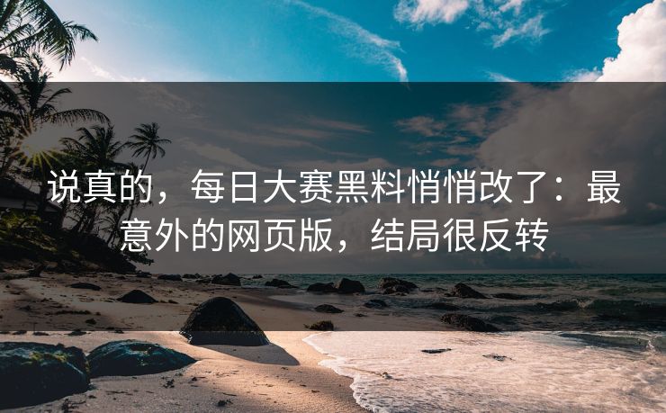 说真的，每日大赛黑料悄悄改了：最意外的网页版，结局很反转