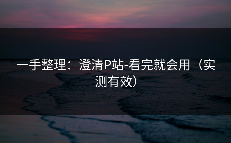 一手整理：澄清P站-看完就会用（实测有效）