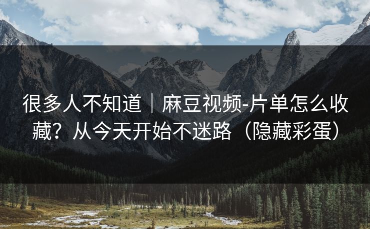 很多人不知道｜麻豆视频-片单怎么收藏？从今天开始不迷路（隐藏彩蛋）