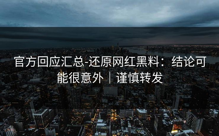 官方回应汇总-还原网红黑料：结论可能很意外｜谨慎转发