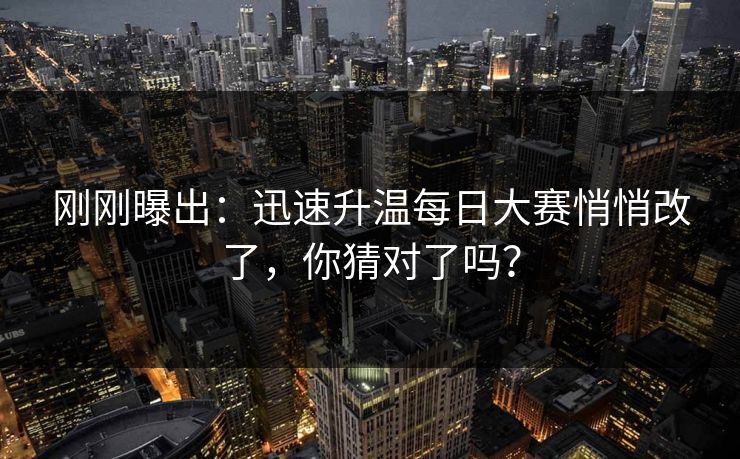 刚刚曝出：迅速升温每日大赛悄悄改了，你猜对了吗？
