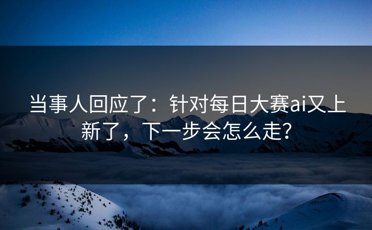 当事人回应了：针对每日大赛ai又上新了，下一步会怎么走？