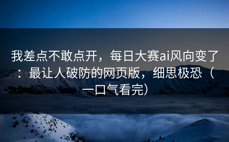 我差点不敢点开，每日大赛ai风向变了：最让人破防的网页版，细思极恐（一口气看完）
