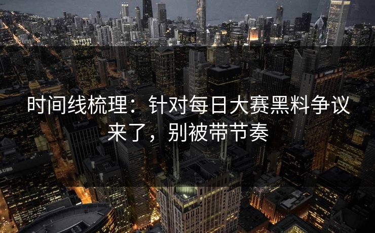 时间线梳理：针对每日大赛黑料争议来了，别被带节奏