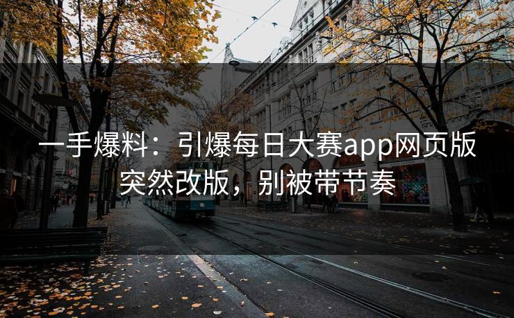 一手爆料：引爆每日大赛app网页版突然改版，别被带节奏