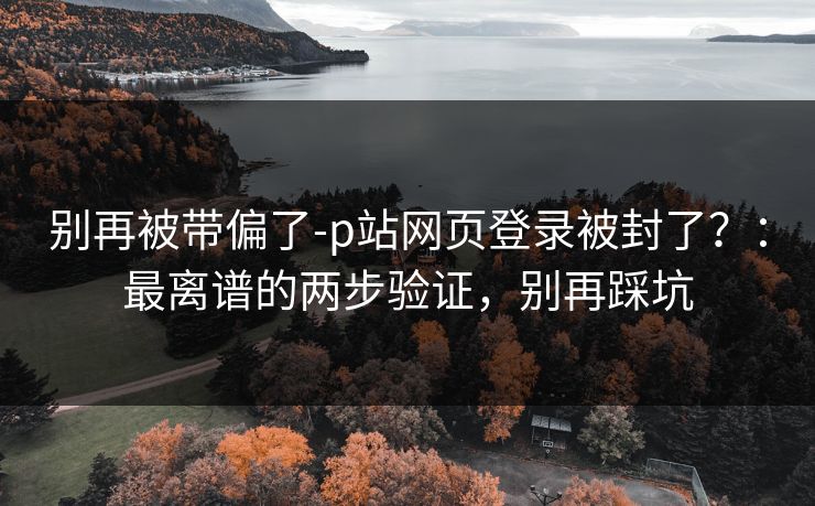 别再被带偏了-p站网页登录被封了？：最离谱的两步验证，别再踩坑