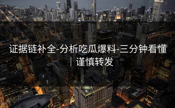 证据链补全-分析吃瓜爆料-三分钟看懂｜谨慎转发