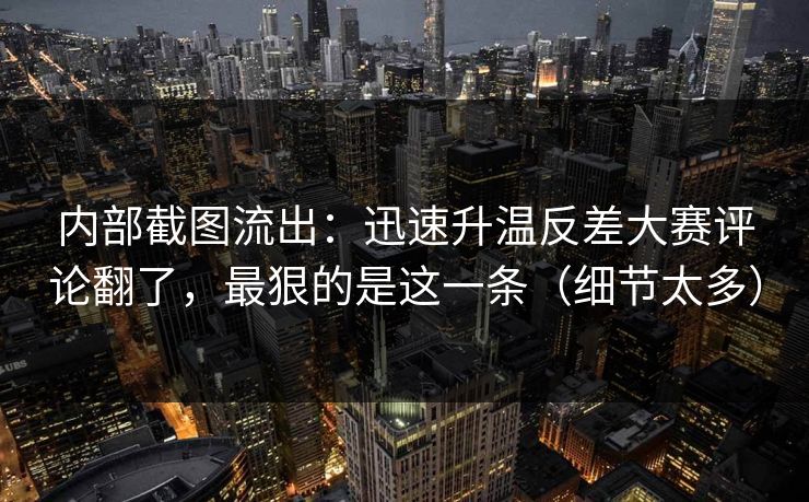 内部截图流出：迅速升温反差大赛评论翻了，最狠的是这一条（细节太多）