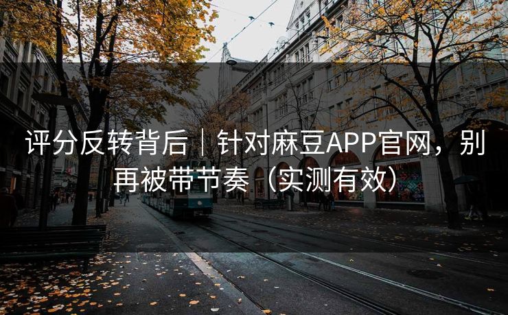 评分反转背后｜针对麻豆APP官网，别再被带节奏（实测有效）