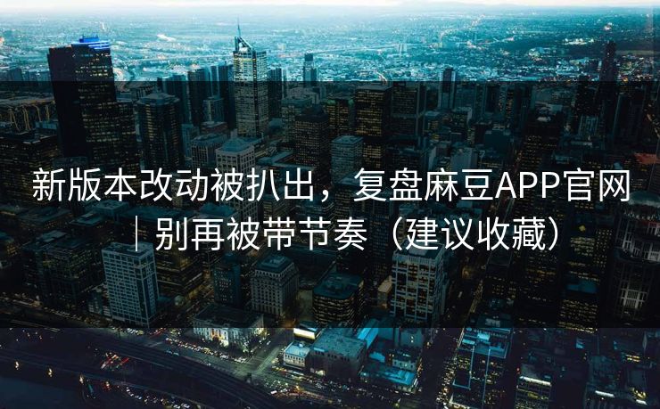 新版本改动被扒出，复盘麻豆APP官网｜别再被带节奏（建议收藏）