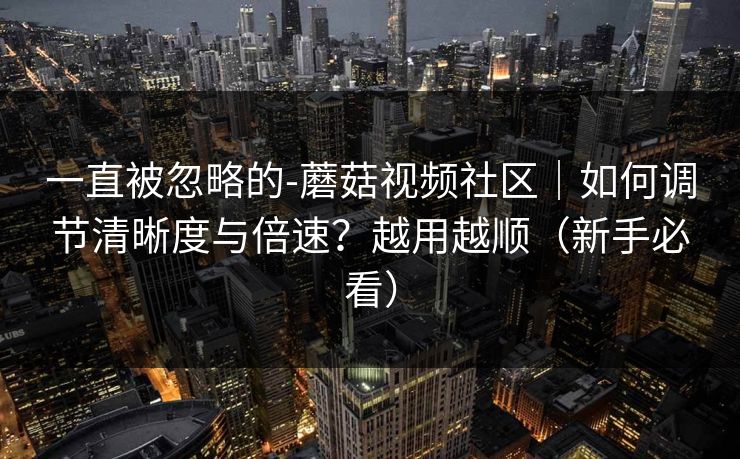 一直被忽略的-蘑菇视频社区｜如何调节清晰度与倍速？越用越顺（新手必看）
