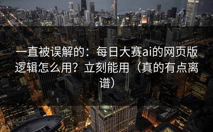 一直被误解的：每日大赛ai的网页版逻辑怎么用？立刻能用（真的有点离谱）