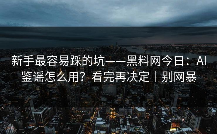 新手最容易踩的坑——黑料网今日：AI鉴谣怎么用？看完再决定｜别网暴
