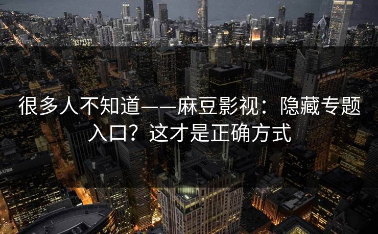 很多人不知道——麻豆影视：隐藏专题入口？这才是正确方式