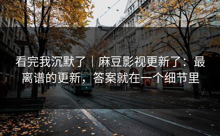 看完我沉默了｜麻豆影视更新了：最离谱的更新，答案就在一个细节里