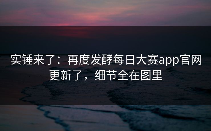 实锤来了：再度发酵每日大赛app官网更新了，细节全在图里