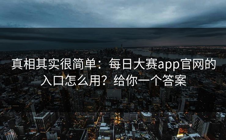 真相其实很简单：每日大赛app官网的入口怎么用？给你一个答案