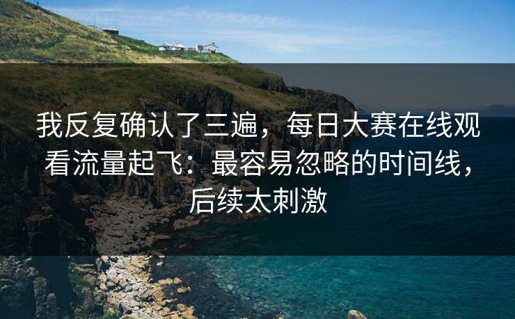 我反复确认了三遍，每日大赛在线观看流量起飞：最容易忽略的时间线，后续太刺激