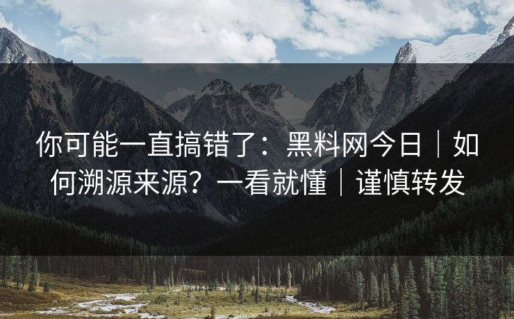 你可能一直搞错了：黑料网今日｜如何溯源来源？一看就懂｜谨慎转发