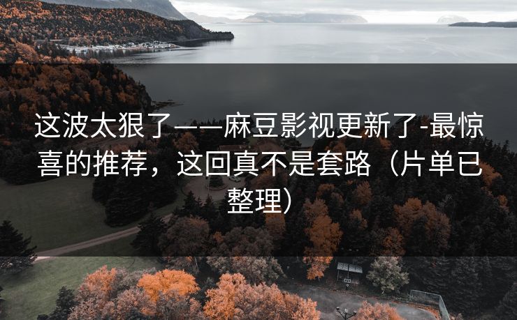 这波太狠了——麻豆影视更新了-最惊喜的推荐，这回真不是套路（片单已整理）