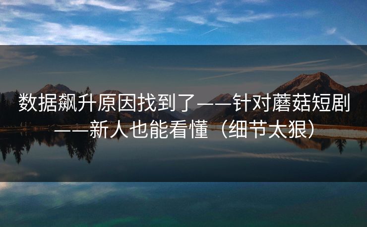 数据飙升原因找到了——针对蘑菇短剧——新人也能看懂（细节太狠）