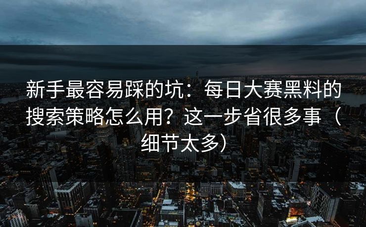新手最容易踩的坑：每日大赛黑料的搜索策略怎么用？这一步省很多事（细节太多）