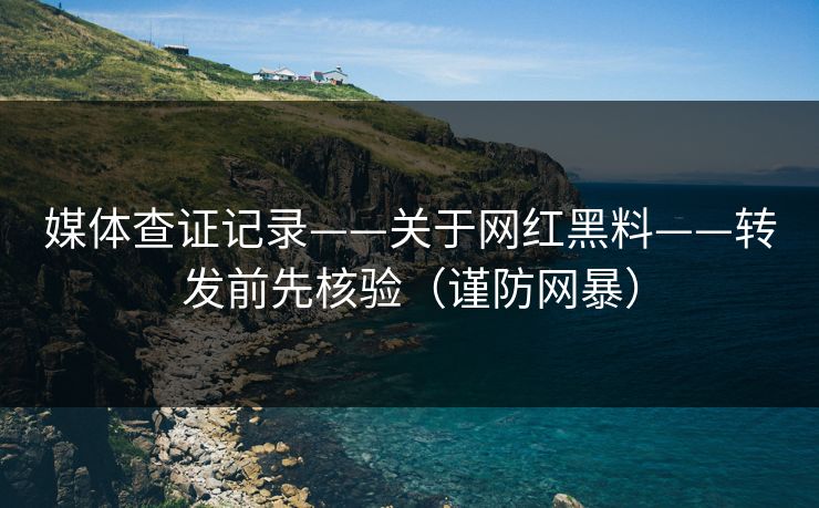 媒体查证记录——关于网红黑料——转发前先核验（谨防网暴）