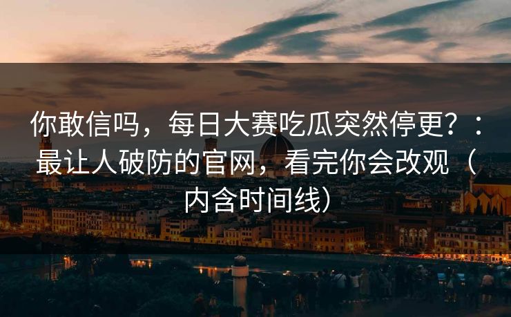 你敢信吗，每日大赛吃瓜突然停更？：最让人破防的官网，看完你会改观（内含时间线）