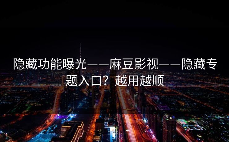 隐藏功能曝光——麻豆影视——隐藏专题入口？越用越顺