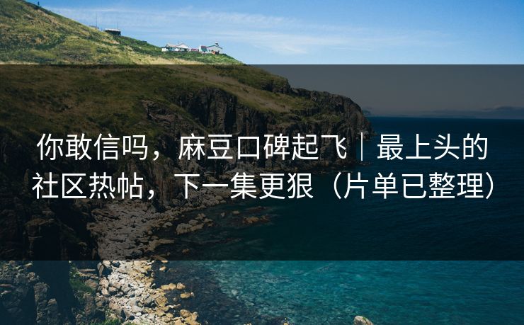 你敢信吗，麻豆口碑起飞｜最上头的社区热帖，下一集更狠（片单已整理）
