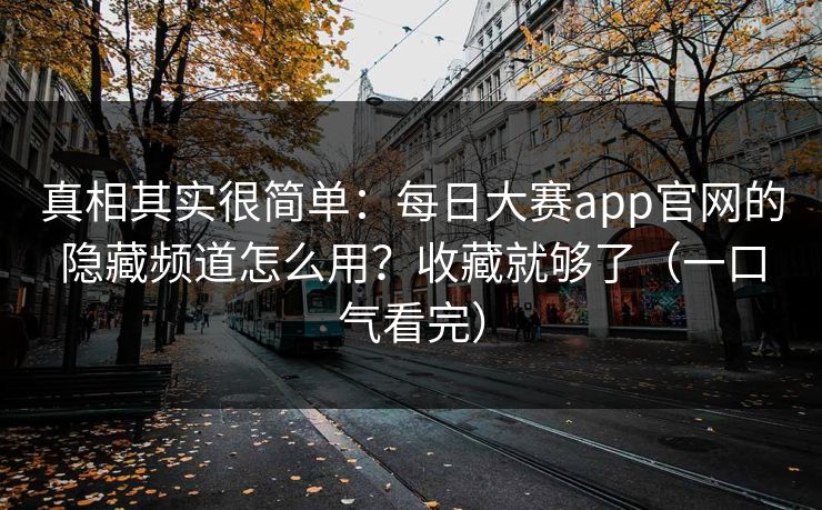真相其实很简单：每日大赛app官网的隐藏频道怎么用？收藏就够了（一口气看完）