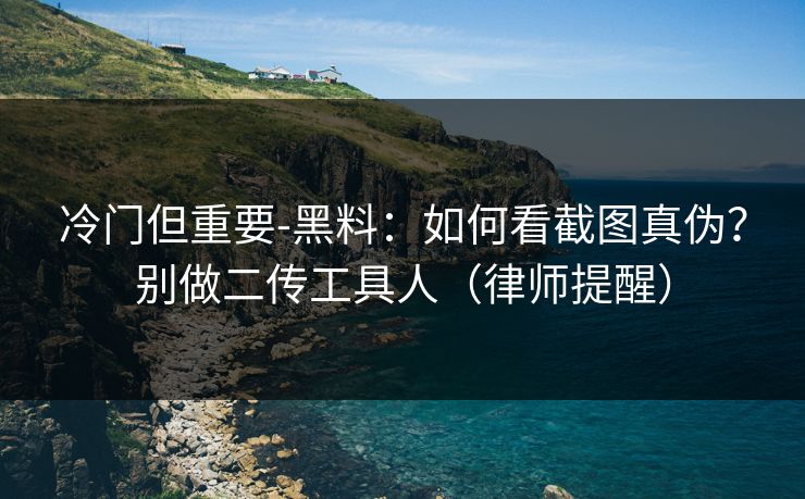 冷门但重要-黑料：如何看截图真伪？别做二传工具人（律师提醒）