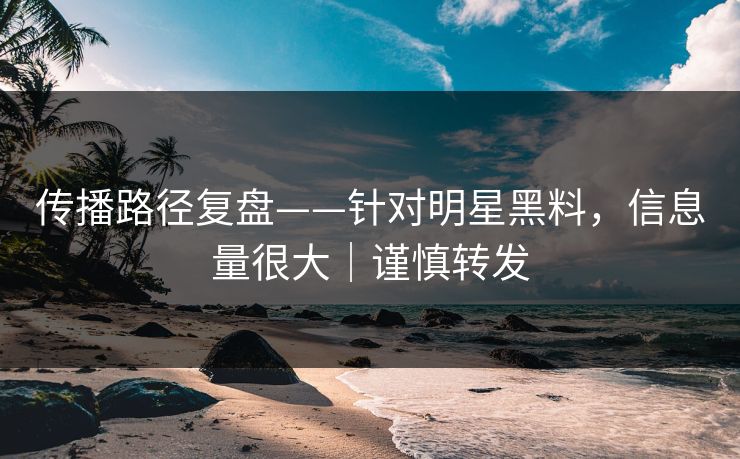 传播路径复盘——针对明星黑料，信息量很大｜谨慎转发