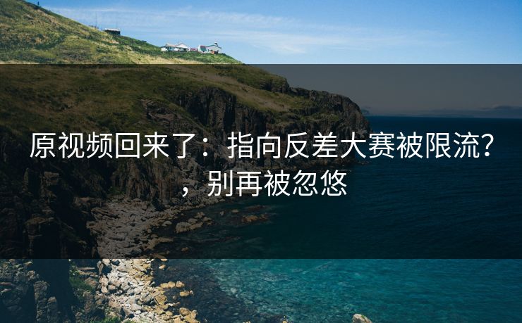 原视频回来了：指向反差大赛被限流？，别再被忽悠