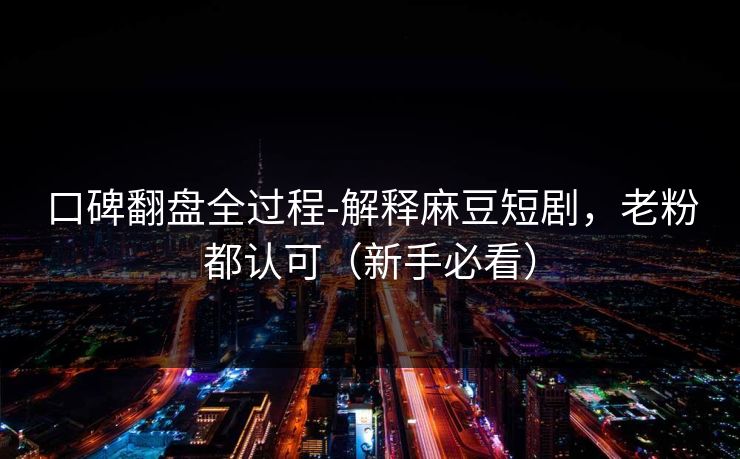 口碑翻盘全过程-解释麻豆短剧，老粉都认可（新手必看）