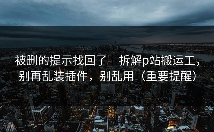 被删的提示找回了｜拆解p站搬运工，别再乱装插件，别乱用（重要提醒）