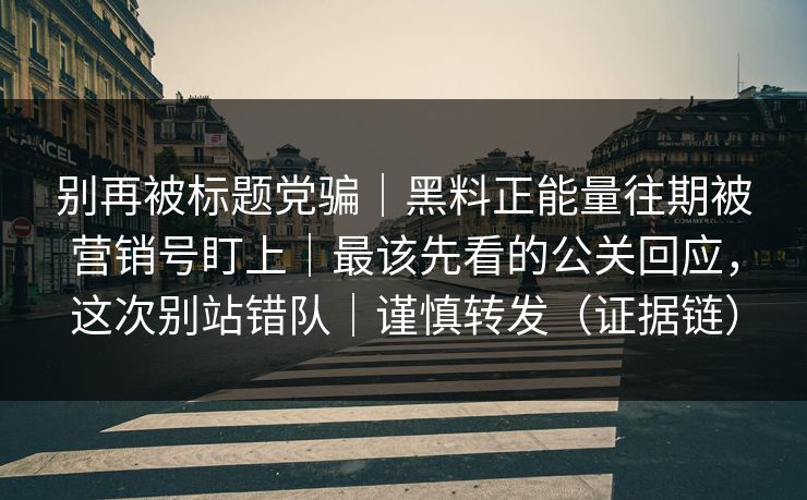 别再被标题党骗｜黑料正能量往期被营销号盯上｜最该先看的公关回应，这次别站错队｜谨慎转发（证据链）